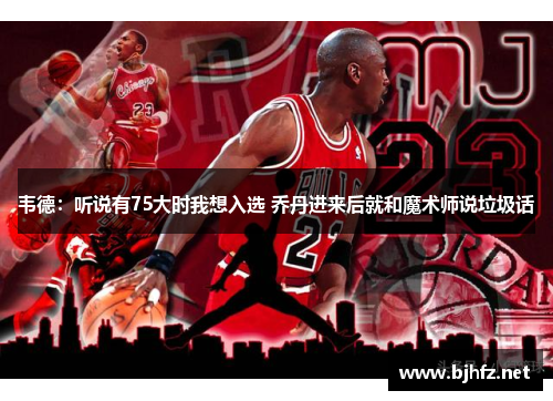 韦德：听说有75大时我想入选 乔丹进来后就和魔术师说垃圾话