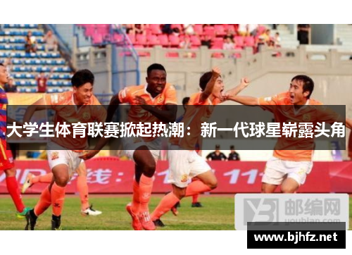 大学生体育联赛掀起热潮：新一代球星崭露头角