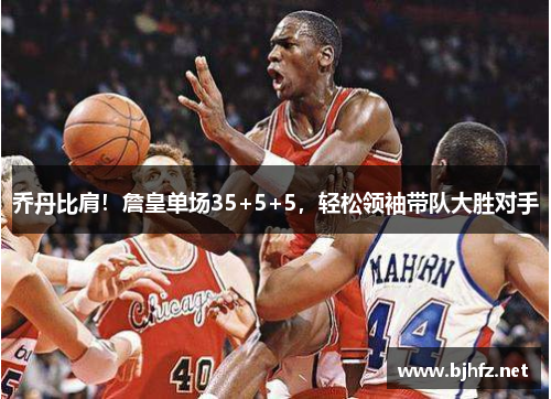 乔丹比肩！詹皇单场35+5+5，轻松领袖带队大胜对手